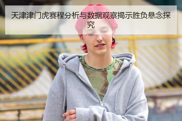 天津津门虎赛程分析与数据观察揭示胜负悬念探究