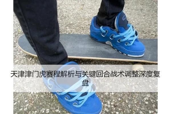天津津门虎赛程解析与关键回合战术调整深度复盘
